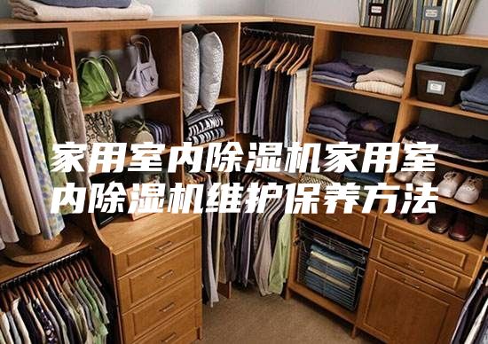 家用室内除湿机家用室内除湿机维护保养方法