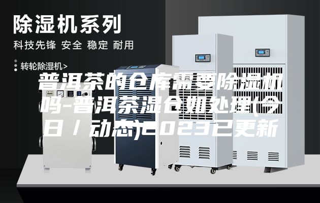 普洱茶的仓库需要除湿机吗-普洱茶湿仓如处理(今日／动态)2023已更新