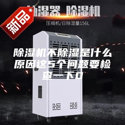 除湿机不除湿是什么原因这5个问题要检查一下0