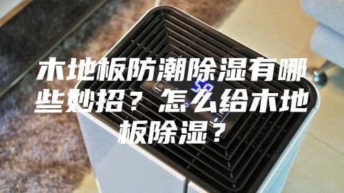 木地板防潮除湿有哪些妙招？怎么给木地板除湿？