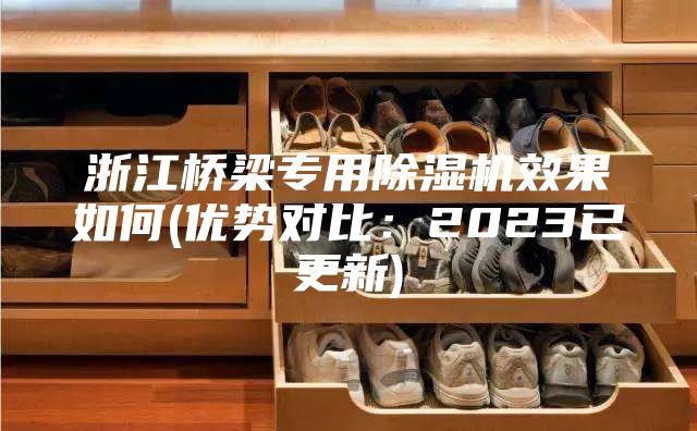 浙江桥梁专用除湿机效果如何(优势对比：2023已更新)