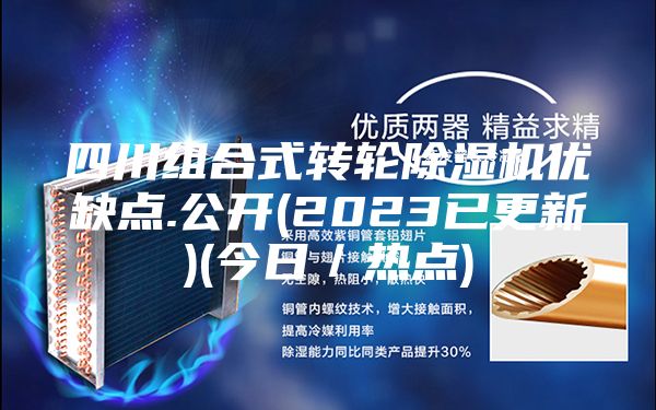 四川组合式转轮除湿机优缺点.公开(2023已更新)(今日／热点)