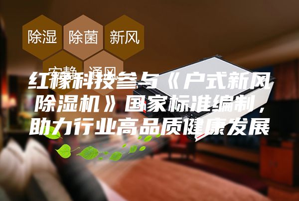 红橡科技参与《户式新风除湿机》国家标准编制，助力行业高品质健康发展