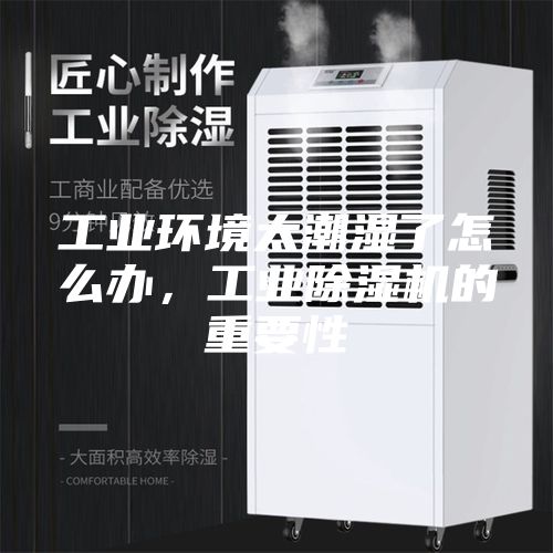 工业环境太潮湿了怎么办，工业除湿机的重要性