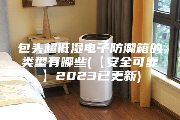 包头超低湿电子防潮箱的类型有哪些(【安全可靠】2023已更新)