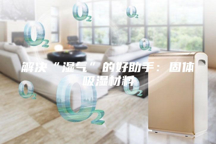 解决“湿气”的好助手：固体吸湿材料