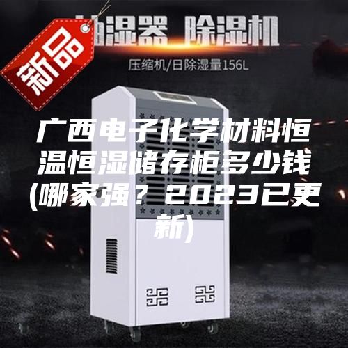 广西电子化学材料恒温恒湿储存柜多少钱(哪家强？2023已更新)