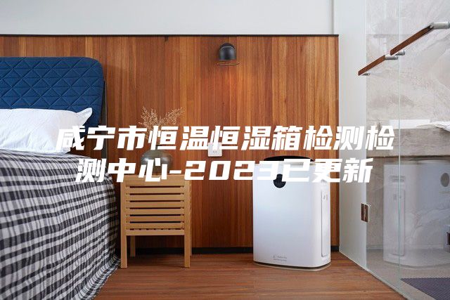 咸宁市恒温恒湿箱检测检测中心-2023已更新