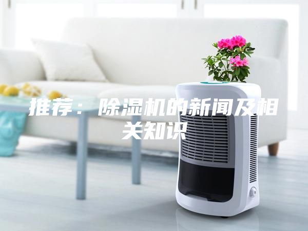 推荐：除湿机的新闻及相关知识