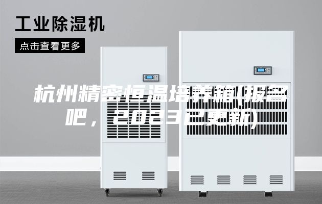 杭州精密恒温培养箱(报名吧，2023已更新)