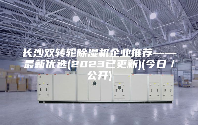 长沙双转轮除湿机企业推荐——最新优选(2023已更新)(今日／公开)