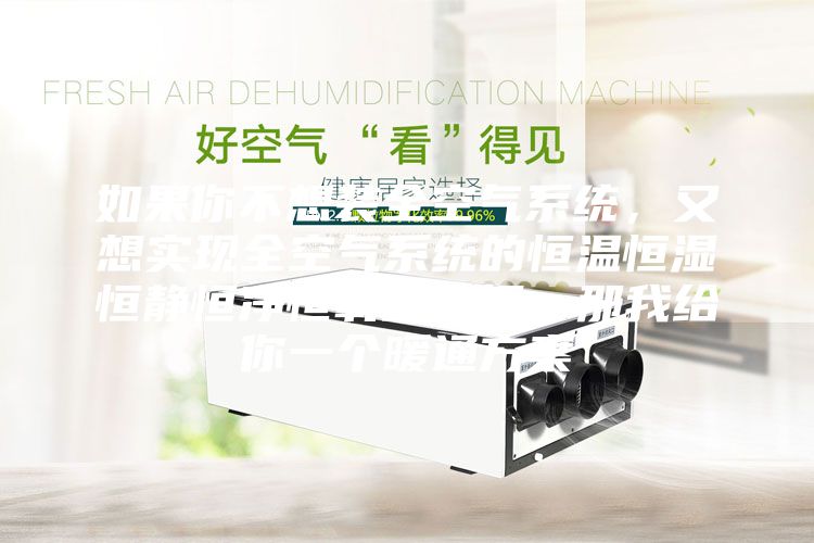 如果你不想装全空气系统，又想实现全空气系统的恒温恒湿恒静恒净恒氧的五恒，那我给你一个暖通方案