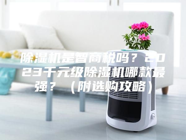 除湿机是智商税吗？2023千元级除湿机哪款最强？（附选购攻略）