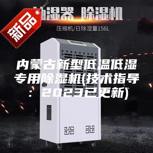 内蒙古新型低温低湿专用除湿机(技术指导：2023已更新)
