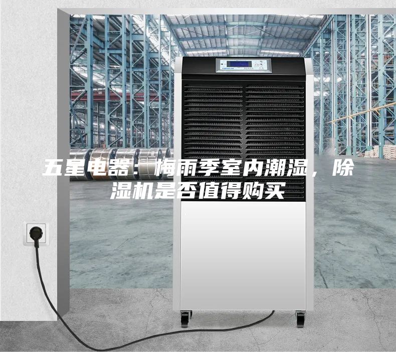 五星电器：梅雨季室内潮湿，除湿机是否值得购买
