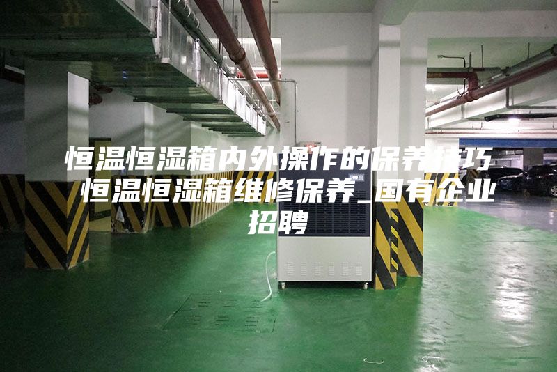恒温恒湿箱内外操作的保养技巧 恒温恒湿箱维修保养_国有企业招聘