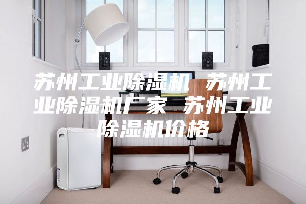 苏州工业除湿机 苏州工业除湿机厂家 苏州工业除湿机价格