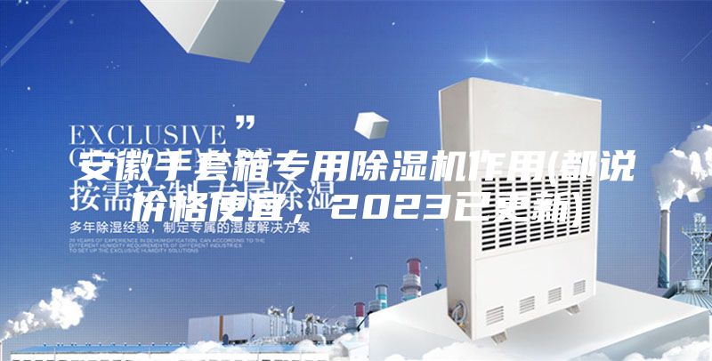 安徽手套箱专用除湿机作用(都说价格便宜，2023已更新)