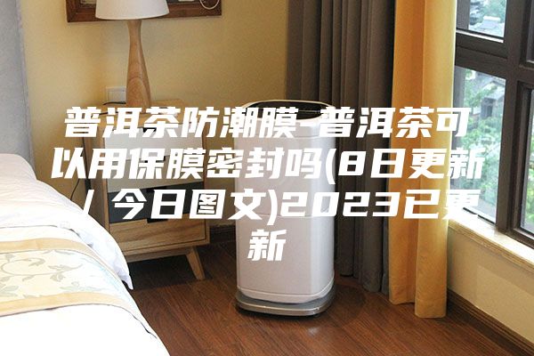 普洱茶防潮膜-普洱茶可以用保膜密封吗(8日更新／今日图文)2023已更新