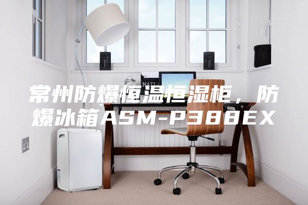 常州防爆恒温恒湿柜，防爆冰箱ASM-P388EX