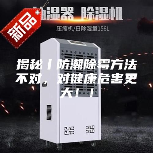 揭秘丨防潮除霉方法不对，对健康危害更大！！