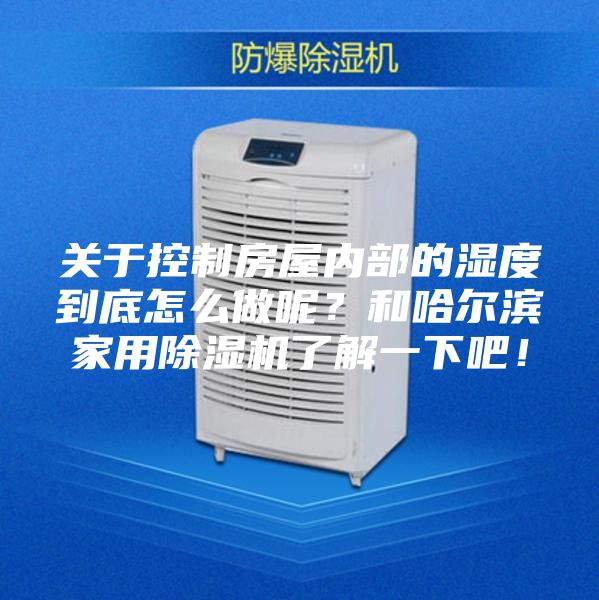关于控制房屋内部的湿度到底怎么做呢？和哈尔滨家用除湿机了解一下吧！