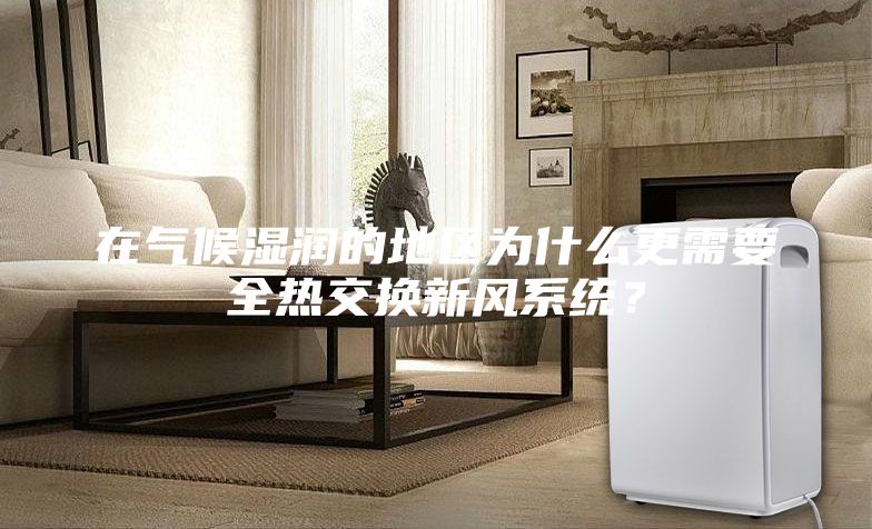 在气候湿润的地区为什么更需要全热交换新风系统？