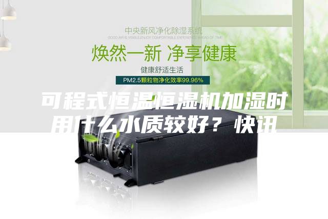 可程式恒温恒湿机加湿时用什么水质较好？快讯