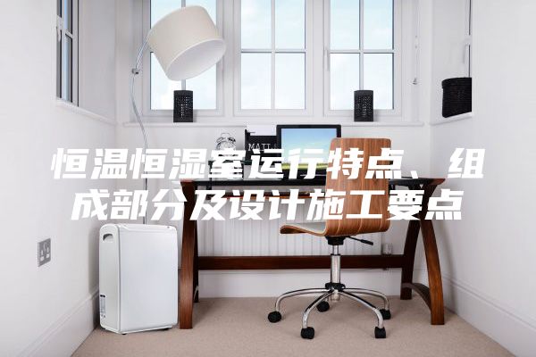 恒温恒湿室运行特点、组成部分及设计施工要点