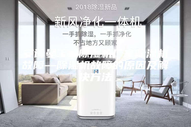 安诗曼工业除湿机厂家除湿机故障—除湿机故障的原因及解决方法