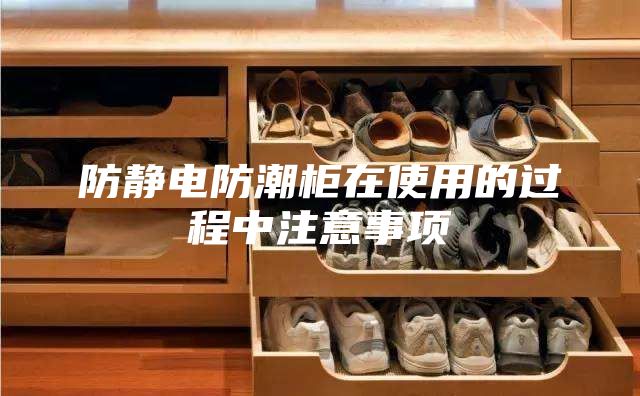 防静电防潮柜在使用的过程中注意事项