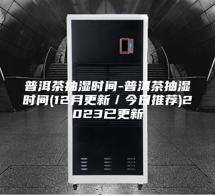 普洱茶抽湿时间-普洱茶抽湿时间(12月更新／今日推荐)2023已更新