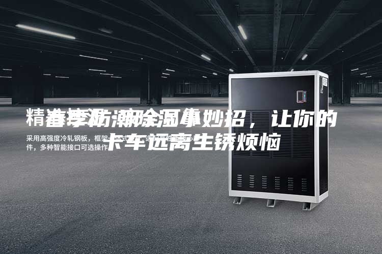 春季防潮除湿小妙招，让你的卡车远离生锈烦恼
