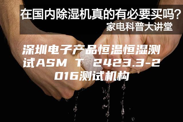 深圳电子产品恒温恒湿测试ASM∕T 2423.3-2016测试机构