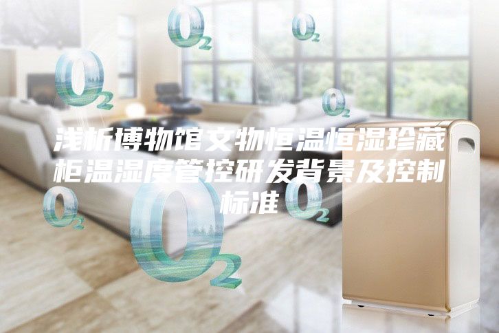 浅析博物馆文物恒温恒湿珍藏柜温湿度管控研发背景及控制标准