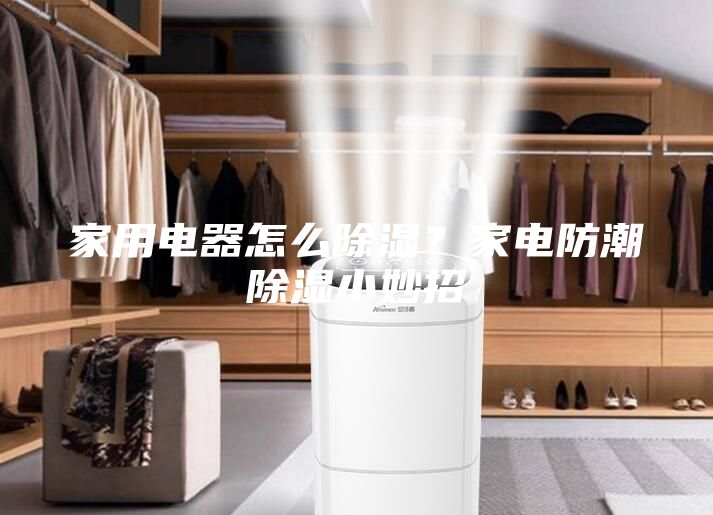 家用电器怎么除湿？家电防潮除湿小妙招