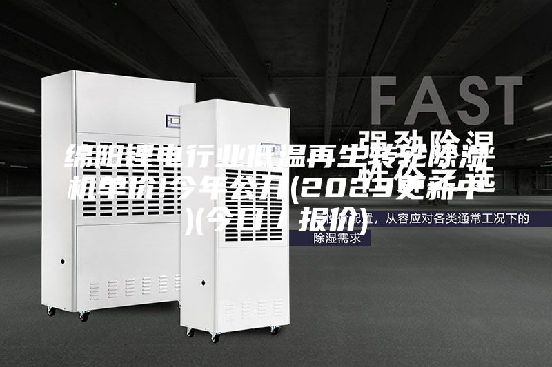 绵阳锂电行业低温再生转轮除湿机单价!今年公开(2023更新中)(今日／报价)