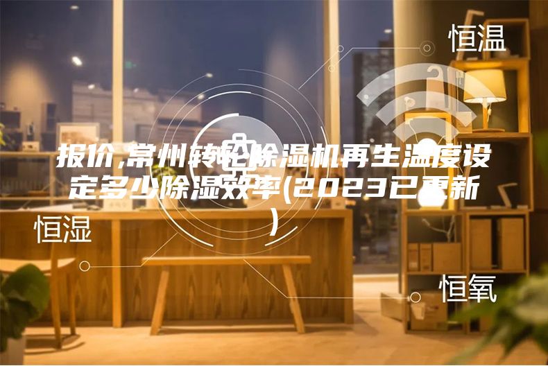 报价,常州转轮除湿机再生温度设定多少除湿效率(2023已更新)