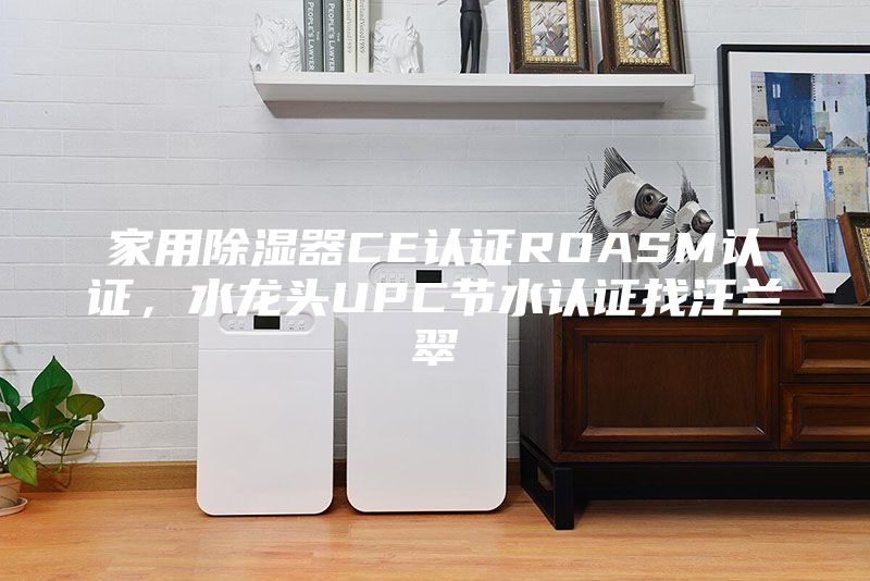 家用除湿器CE认证ROASM认证，水龙头UPC节水认证找汪兰翠