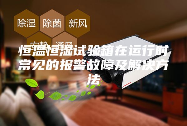 恒温恒湿试验箱在运行时常见的报警故障及解决方法