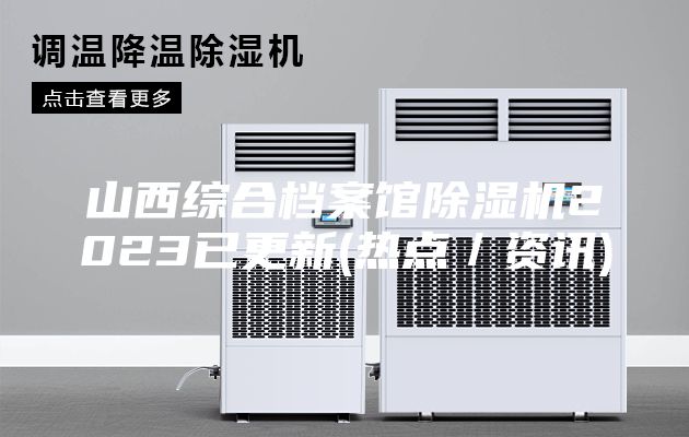 山西综合档案馆除湿机2023已更新(热点／资讯)