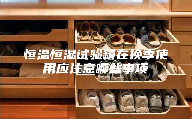 恒温恒湿试验箱在换季使用应注意哪些事项