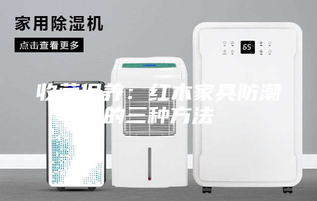 收藏保养：红木家具防潮的三种方法