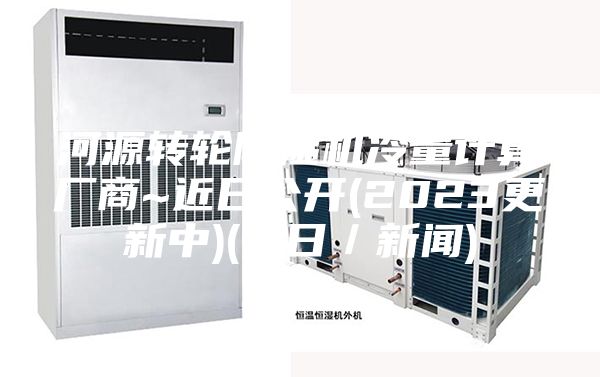 河源转轮除湿机冷量计算厂商~近日公开(2023更新中)(今日／新闻)