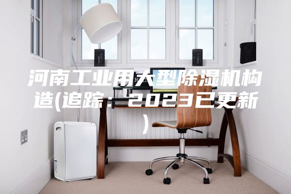 河南工业用大型除湿机构造(追踪：2023已更新)