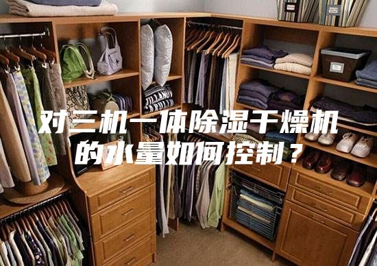 对三机一体除湿干燥机的水量如何控制？