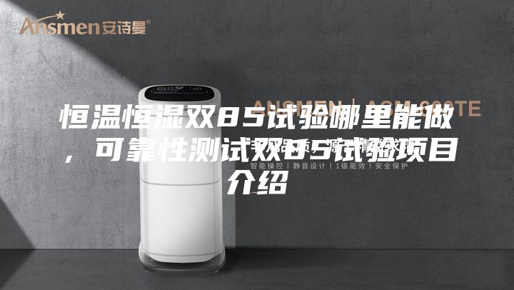 恒温恒湿双85试验哪里能做，可靠性测试双85试验项目介绍