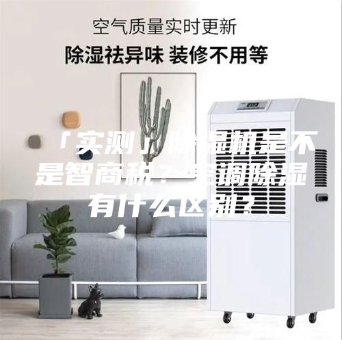 「实测」除湿机是不是智商税？空调除湿有什么区别？