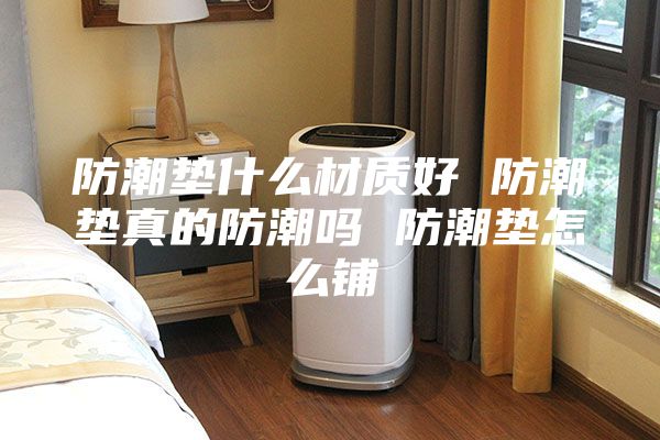 防潮垫什么材质好 防潮垫真的防潮吗 防潮垫怎么铺