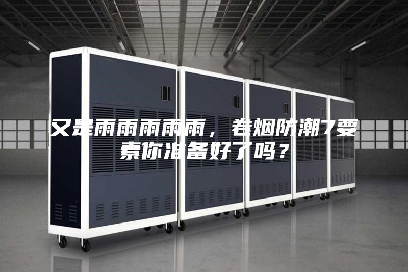 又是雨雨雨雨雨，卷烟防潮7要素你准备好了吗？